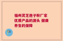 福州灵芝孢子粉厂家 优质产品的源头 健康养生的保障