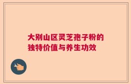大别山区灵芝孢子粉的独特价值与养生功效