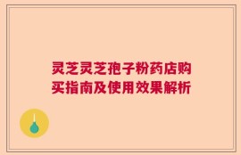 灵芝灵芝孢子粉药店购买指南及使用效果解析