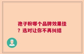 孢子粉哪个品牌效果佳？选对让你不再纠结