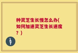 种灵芝生长慢怎么办(如何加速灵芝生长速度？)