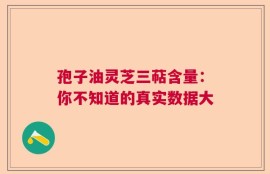 孢子油灵芝三萜含量：你不知道的真实数据大