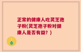 正常的健康人吃灵芝孢子粉(灵芝孢子粉对健康人是否有益？)