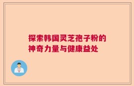 探索韩国灵芝孢子粉的神奇力量与健康益处