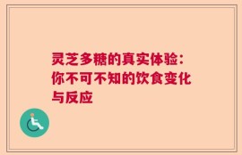 灵芝多糖的真实体验：你不可不知的饮食变化与反应
