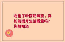吃孢子粉搭配蜂蜜，真的能提升生活质量吗？你想知道