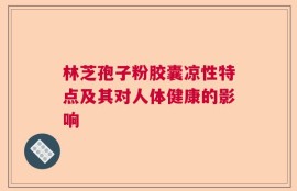 林芝孢子粉胶囊凉性特点及其对人体健康的影响