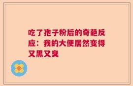 吃了孢子粉后的奇葩反应：我的大便居然变得又黑又臭