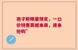 孢子粉限量预定，一口价特惠震撼来袭，速来抢购”