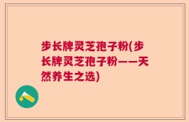 步长牌灵芝孢子粉(步长牌灵芝孢子粉——天然养生之选)