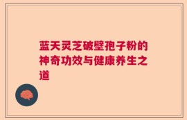 蓝天灵芝破壁孢子粉的神奇功效与健康养生之道