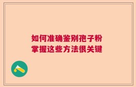 如何准确鉴别孢子粉 掌握这些方法很关键