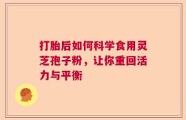 打胎后如何科学食用灵芝孢子粉，让你重回活力与平衡