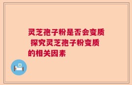 灵芝孢子粉是否会变质 探究灵芝孢子粉变质的相关因素