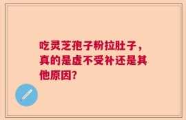 吃灵芝孢子粉拉肚子，真的是虚不受补还是其他原因？