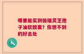 哪里能买到极瑞灵芝孢子油软胶囊？你想不到的好去处