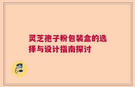 灵芝孢子粉包装盒的选择与设计指南探讨
