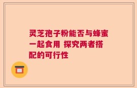 灵芝孢子粉能否与蜂蜜一起食用 探究两者搭配的可行性