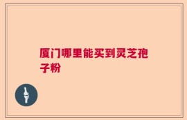 厦门哪里能买到灵芝孢子粉