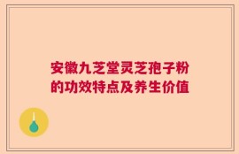 安徽九芝堂灵芝孢子粉的功效特点及养生价值