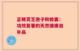 正规灵芝孢子粉胶囊：功效显著的天然健康滋补品