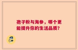 孢子粉与海参，哪个更能提升你的生活品质？