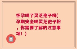 怀孕喝了灵芝孢子粉(孕期安全喝灵芝孢子粉，你需要了解的注意事项！)
