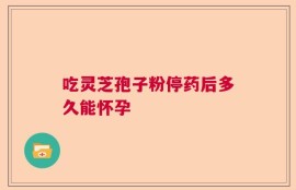 吃灵芝孢子粉停药后多久能怀孕