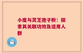 小度与灵芝孢子粉：探索其关联功效及适用人群