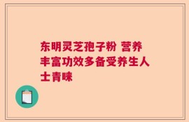 东明灵芝孢子粉 营养丰富功效多备受养生人士青睐