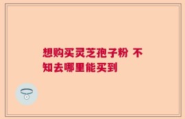 想购买灵芝孢子粉 不知去哪里能买到