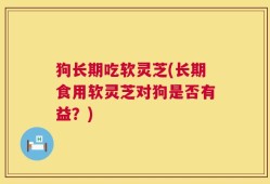 狗长期吃软灵芝(长期食用软灵芝对狗是否有益？)