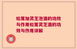 松茸加灵芝泡酒的功效与作用松茸灵芝酒的功效与作用详解