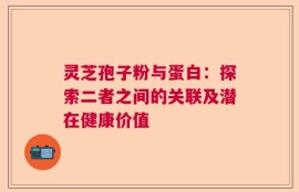 灵芝孢子粉与蛋白：探索二者之间的关联及潜在健康价值