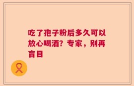 吃了孢子粉后多久可以放心喝酒？专家，别再盲目