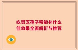 吃灵芝孢子粉能补什么佳效果全面解析与推荐