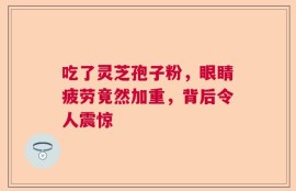 吃了灵芝孢子粉，眼睛疲劳竟然加重，背后令人震惊