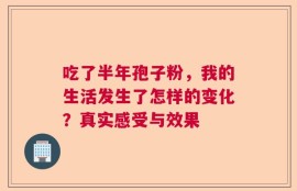 吃了半年孢子粉，我的生活发生了怎样的变化？真实感受与效果