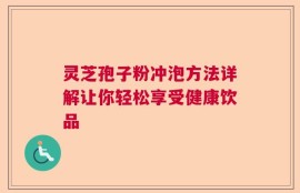 灵芝孢子粉冲泡方法详解让你轻松享受健康饮品