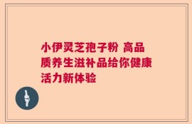小伊灵芝孢子粉 高品质养生滋补品给你健康活力新体验
