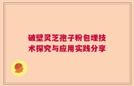 破壁灵芝孢子粉包埋技术探究与应用实践分享