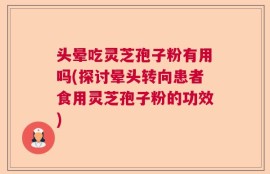 头晕吃灵芝孢子粉有用吗(探讨晕头转向患者食用灵芝孢子粉的功效)