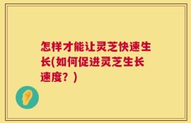 怎样才能让灵芝快速生长(如何促进灵芝生长速度？)