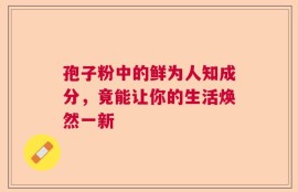 孢子粉中的鲜为人知成分，竟能让你的生活焕然一新