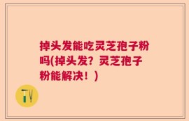 掉头发能吃灵芝孢子粉吗(掉头发？灵芝孢子粉能解决！)