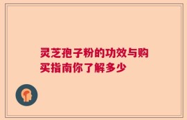 灵芝孢子粉的功效与购买指南你了解多少