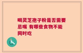 喝灵芝孢子粉是否需要忌嘴 有哪些食物不能同时吃