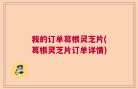 我的订单葛根灵芝片(葛根灵芝片订单详情)