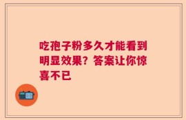 吃孢子粉多久才能看到明显效果？答案让你惊喜不已