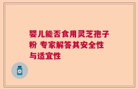 婴儿能否食用灵芝孢子粉 专家解答其安全性与适宜性